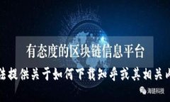 抱歉，我无法提供关于如何下载知乎或其相关内